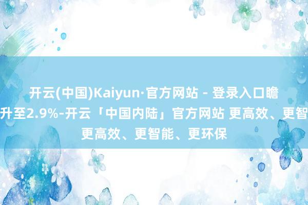 开云(中国)Kaiyun·官方网站 - 登录入口瞻望通胀率将升至2.9%-开云「中国内陆」官方网站 更高效、更智能、更环保