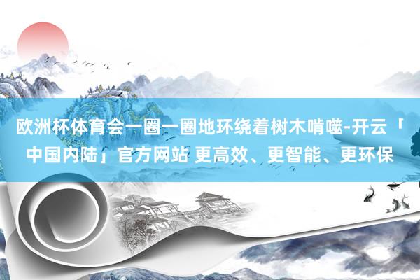 欧洲杯体育会一圈一圈地环绕着树木啃噬-开云「中国内陆」官方网站 更高效、更智能、更环保