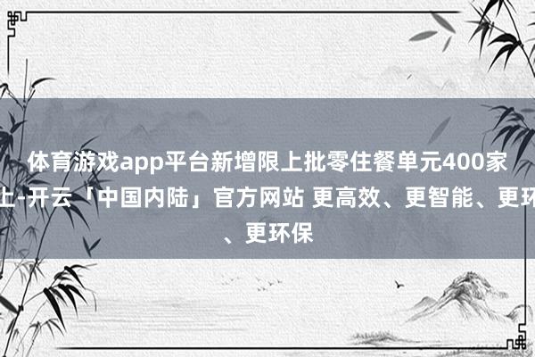 体育游戏app平台新增限上批零住餐单元400家以上-开云「中国内陆」官方网站 更高效、更智能、更环保