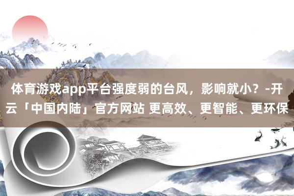 体育游戏app平台强度弱的台风，影响就小？-开云「中国内陆」官方网站 更高效、更智能、更环保