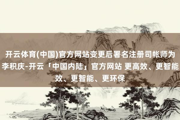 开云体育(中国)官方网站变更后署名注册司帐师为张有全、李积庆-开云「中国内陆」官方网站 更高效、更智能、更环保