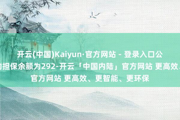 开云(中国)Kaiyun·官方网站 - 登录入口公司累计对联公司的担保余额为292-开云「中国内陆」官方网站 更高效、更智能、更环保