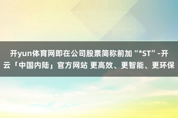 开yun体育网即在公司股票简称前加“*ST”-开云「中国内陆」官方网站 更高效、更智能、更环保