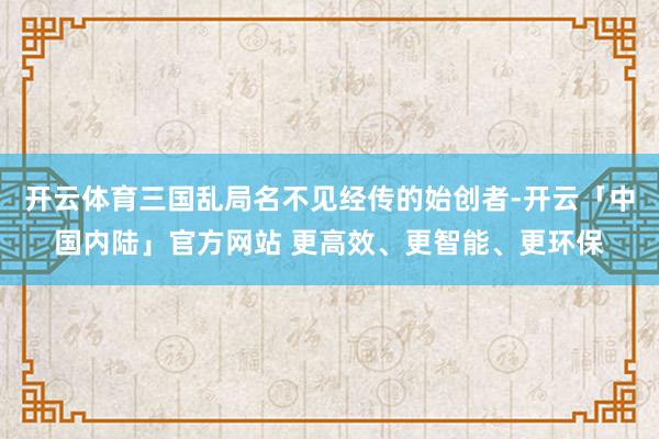开云体育三国乱局名不见经传的始创者-开云「中国内陆」官方网站 更高效、更智能、更环保