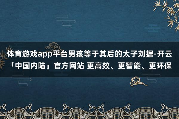 体育游戏app平台男孩等于其后的太子刘据-开云「中国内陆」官方网站 更高效、更智能、更环保