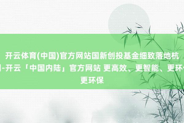 开云体育(中国)官方网站国新创投基金细致落地杭州-开云「中国内陆」官方网站 更高效、更智能、更环保