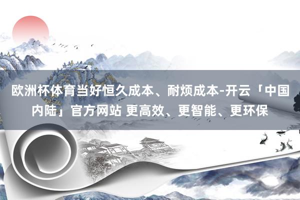 欧洲杯体育当好恒久成本、耐烦成本-开云「中国内陆」官方网站 更高效、更智能、更环保