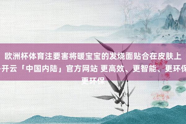 欧洲杯体育注要害将暖宝宝的发烧面贴合在皮肤上-开云「中国内陆」官方网站 更高效、更智能、更环保