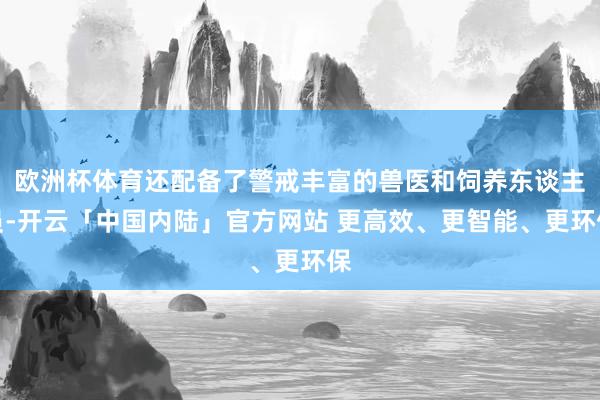 欧洲杯体育还配备了警戒丰富的兽医和饲养东谈主员-开云「中国内陆」官方网站 更高效、更智能、更环保