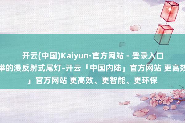 开云(中国)Kaiyun·官方网站 - 登录入口尾部搭载了行家创举的漫反射式尾灯-开云「中国内陆」官方网站 更高效、更智能、更环保