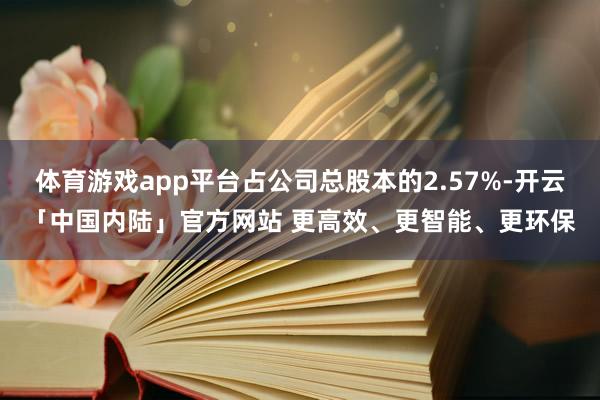 体育游戏app平台占公司总股本的2.57%-开云「中国内陆」官方网站 更高效、更智能、更环保