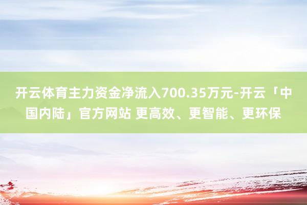 开云体育主力资金净流入700.35万元-开云「中国内陆」官方网站 更高效、更智能、更环保