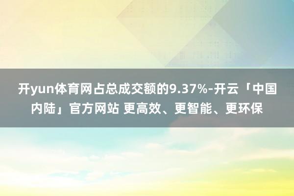 开yun体育网占总成交额的9.37%-开云「中国内陆」官方网站 更高效、更智能、更环保