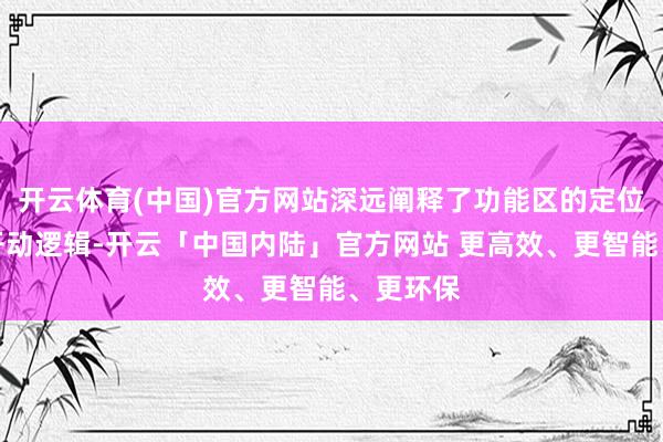 开云体育(中国)官方网站深远阐释了功能区的定位价值与开动逻辑-开云「中国内陆」官方网站 更高效、更智能、更环保