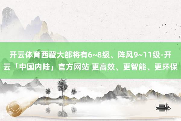 开云体育西藏大部将有6~8级、阵风9~11级-开云「中国内陆」官方网站 更高效、更智能、更环保