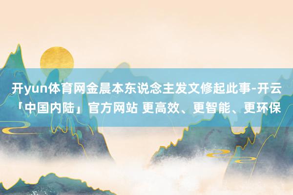 开yun体育网金晨本东说念主发文修起此事-开云「中国内陆」官方网站 更高效、更智能、更环保