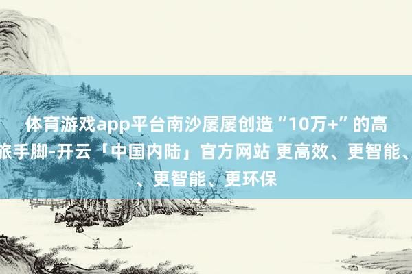 体育游戏app平台南沙屡屡创造“10万+”的高手气文旅手脚-开云「中国内陆」官方网站 更高效、更智能、更环保