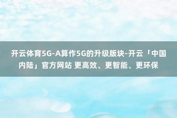 开云体育5G-A算作5G的升级版块-开云「中国内陆」官方网站 更高效、更智能、更环保