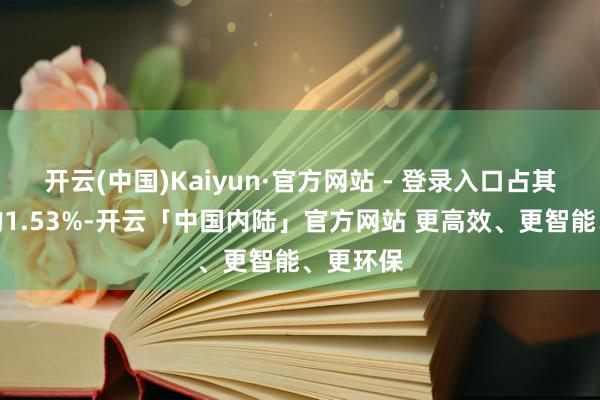 开云(中国)Kaiyun·官方网站 - 登录入口占其总股本的1.53%-开云「中国内陆」官方网站 更高效、更智能、更环保