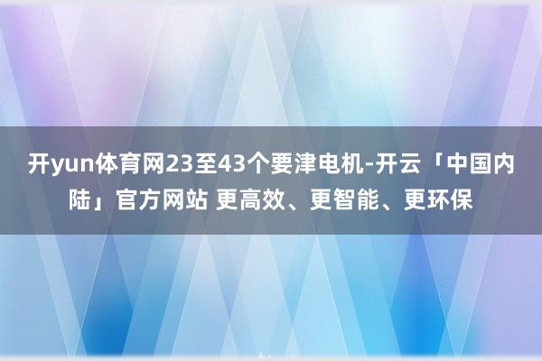 开yun体育网23至43个要津电机-开云「中国内陆」官方网站 更高效、更智能、更环保