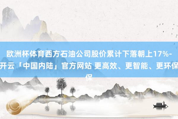 欧洲杯体育西方石油公司股价累计下落朝上17%-开云「中国内陆」官方网站 更高效、更智能、更环保