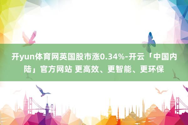 开yun体育网英国股市涨0.34%-开云「中国内陆」官方网站 更高效、更智能、更环保