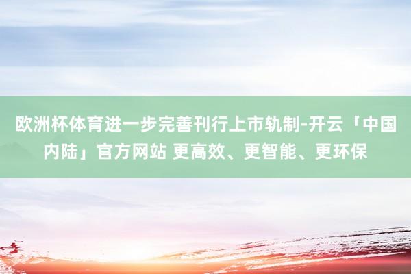 欧洲杯体育进一步完善刊行上市轨制-开云「中国内陆」官方网站 更高效、更智能、更环保