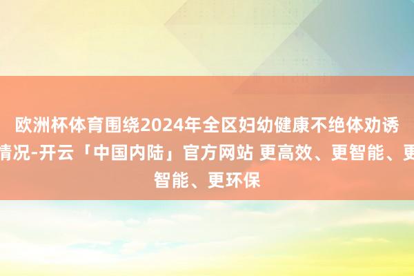 欧洲杯体育围绕2024年全区妇幼健康不绝体劝诱进展情况-开云「中国内陆」官方网站 更高效、更智能、更环保