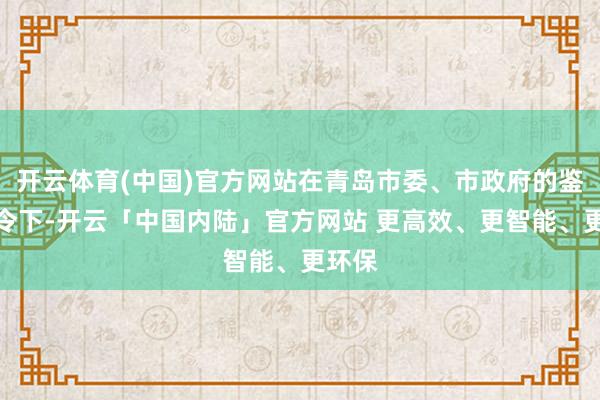 开云体育(中国)官方网站在青岛市委、市政府的鉴定指令下-开云「中国内陆」官方网站 更高效、更智能、更环保