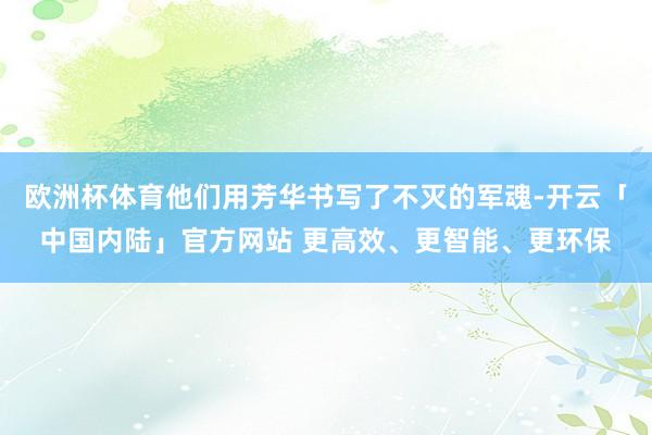 欧洲杯体育他们用芳华书写了不灭的军魂-开云「中国内陆」官方网站 更高效、更智能、更环保
