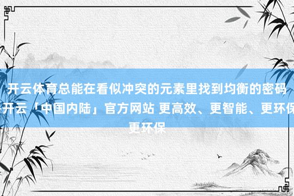 开云体育总能在看似冲突的元素里找到均衡的密码-开云「中国内陆」官方网站 更高效、更智能、更环保