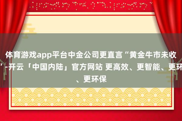 体育游戏app平台中金公司更直言“黄金牛市未收场”-开云「中国内陆」官方网站 更高效、更智能、更环保