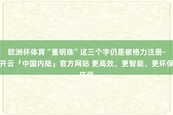 欧洲杯体育“董明珠”这三个字仍是被格力注册-开云「中国内陆」官方网站 更高效、更智能、更环保