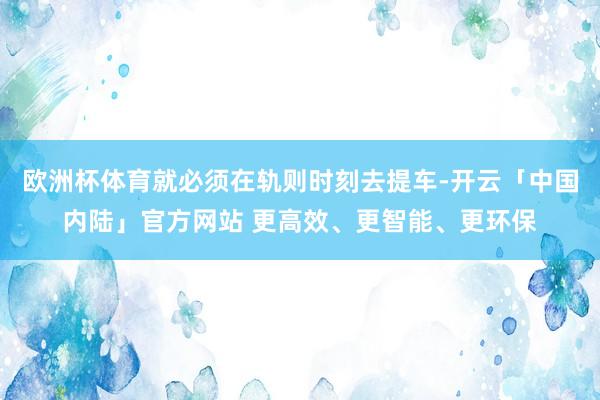 欧洲杯体育就必须在轨则时刻去提车-开云「中国内陆」官方网站 更高效、更智能、更环保