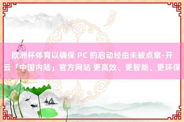 欧洲杯体育以确保 PC 的启动经由未被点窜-开云「中国内陆」官方网站 更高效、更智能、更环保