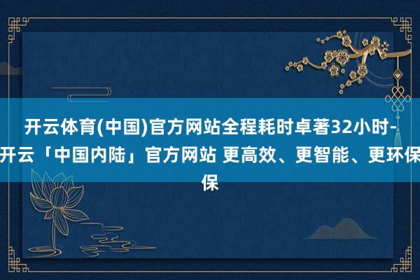 开云体育(中国)官方网站全程耗时卓著32小时-开云「中国内陆」官方网站 更高效、更智能、更环保