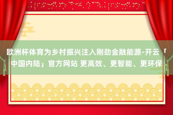 欧洲杯体育为乡村振兴注入刚劲金融能源-开云「中国内陆」官方网站 更高效、更智能、更环保