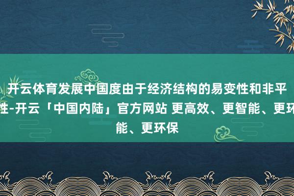 开云体育发展中国度由于经济结构的易变性和非平衡性-开云「中国内陆」官方网站 更高效、更智能、更环保