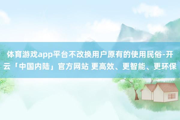 体育游戏app平台不改换用户原有的使用民俗-开云「中国内陆」官方网站 更高效、更智能、更环保