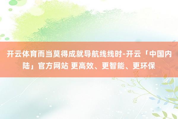 开云体育而当莫得成就导航线线时-开云「中国内陆」官方网站 更高效、更智能、更环保