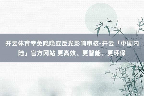 开云体育幸免隐隐或反光影响审核-开云「中国内陆」官方网站 更高效、更智能、更环保