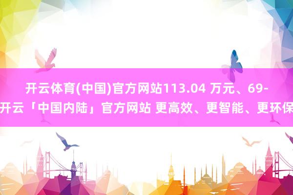 开云体育(中国)官方网站113.04 万元、69-开云「中国内陆」官方网站 更高效、更智能、更环保