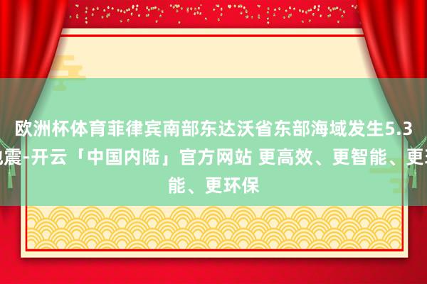 欧洲杯体育菲律宾南部东达沃省东部海域发生5.3级地震-开云「中国内陆」官方网站 更高效、更智能、更环保