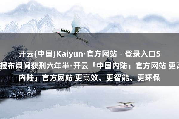 开云(中国)Kaiyun·官方网站 - 登录入口ST东时实控东说念主因摆布阛阓获刑六年半-开云「中国内陆」官方网站 更高效、更智能、更环保