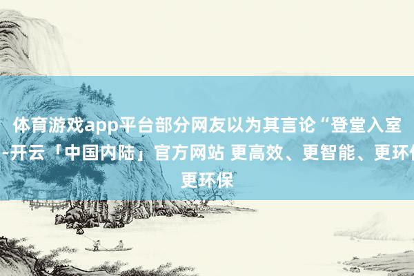 体育游戏app平台部分网友以为其言论“登堂入室”-开云「中国内陆」官方网站 更高效、更智能、更环保