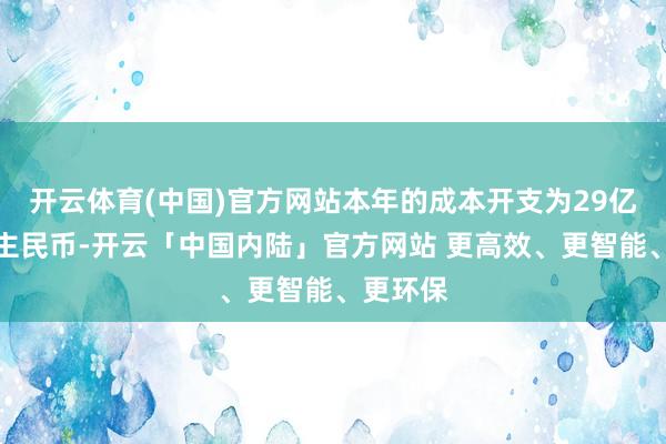 开云体育(中国)官方网站本年的成本开支为29亿元东谈主民币-开云「中国内陆」官方网站 更高效、更智能、更环保