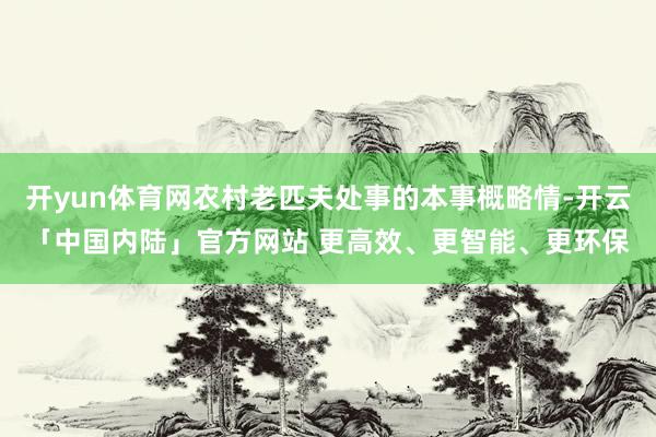 开yun体育网农村老匹夫处事的本事概略情-开云「中国内陆」官方网站 更高效、更智能、更环保