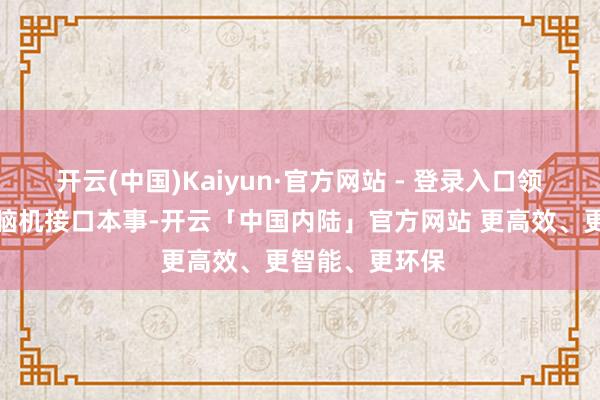 开云(中国)Kaiyun·官方网站 - 登录入口领导贵公司有无脑机接口本事-开云「中国内陆」官方网站 更高效、更智能、更环保