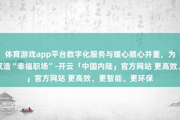 体育游戏app平台数字化服务与暖心顺心并重，为新事业女性群体筑造“幸福职场”-开云「中国内陆」官方网站 更高效、更智能、更环保