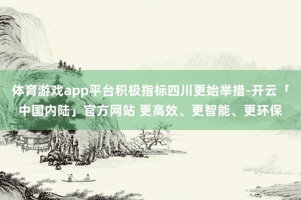 体育游戏app平台积极指标四川更始举措-开云「中国内陆」官方网站 更高效、更智能、更环保